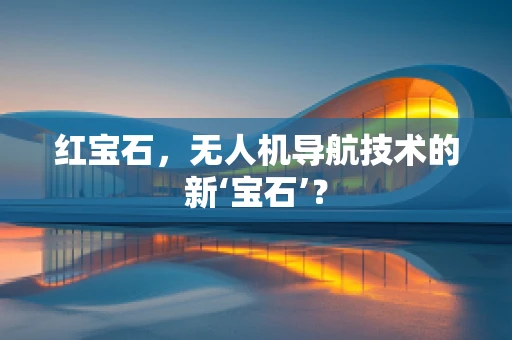 红宝石，无人机导航技术的新‘宝石’？