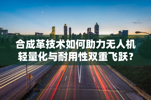 合成革技术如何助力无人机轻量化与耐用性双重飞跃？