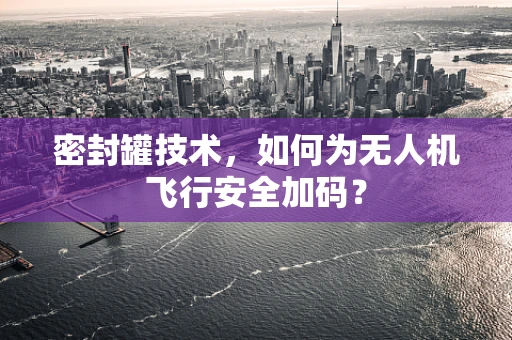 密封罐技术，如何为无人机飞行安全加码？