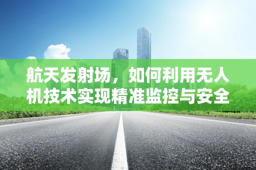 航天发射场，如何利用无人机技术实现精准监控与安全保障？
