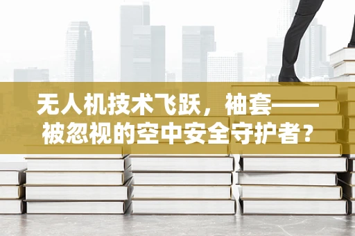 无人机技术飞跃，袖套——被忽视的空中安全守护者？