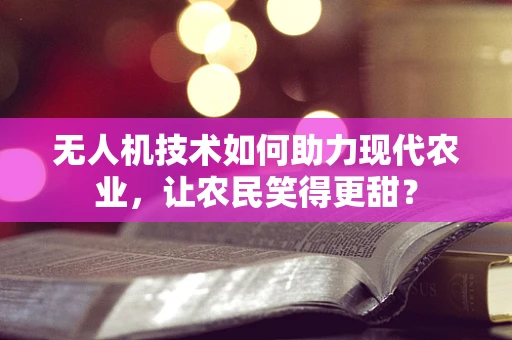 无人机技术如何助力现代农业，让农民笑得更甜？