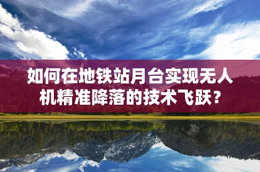 如何在地铁站月台实现无人机精准降落的技术飞跃？