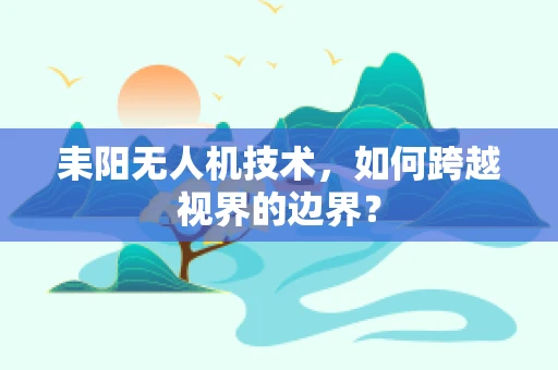 耒阳无人机技术，如何跨越视界的边界？
