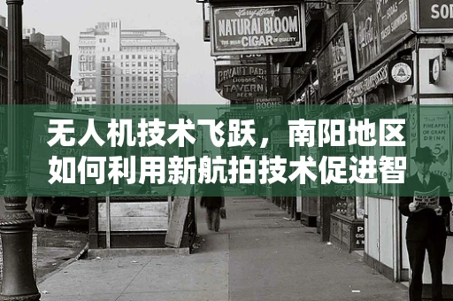 无人机技术飞跃，南阳地区如何利用新航拍技术促进智慧城市建设？
