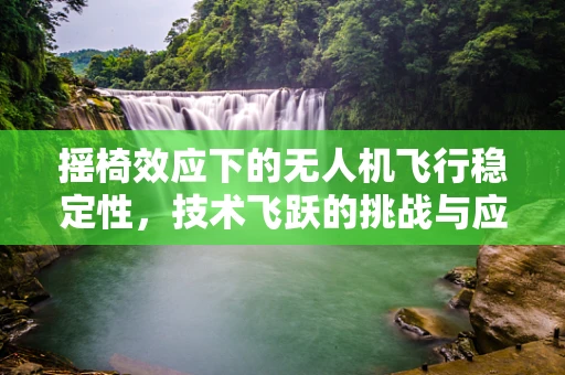 摇椅效应下的无人机飞行稳定性，技术飞跃的挑战与应对