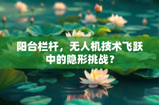 阳台栏杆，无人机技术飞跃中的隐形挑战？