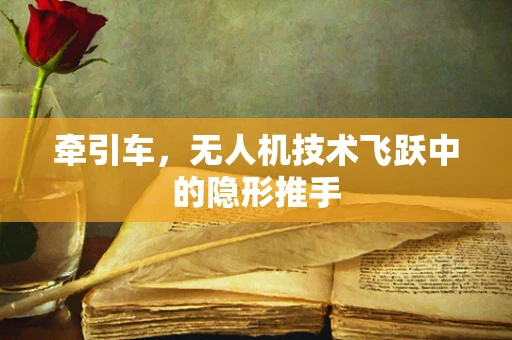 牵引车，无人机技术飞跃中的隐形推手