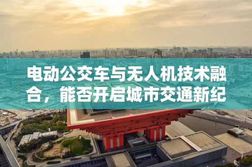 电动公交车与无人机技术融合，能否开启城市交通新纪元？