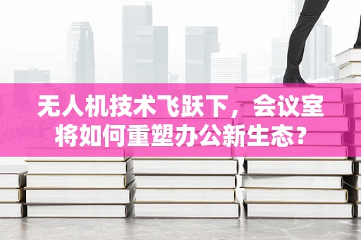 无人机技术飞跃下，会议室将如何重塑办公新生态？