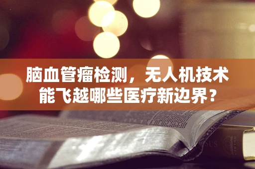 脑血管瘤检测，无人机技术能飞越哪些医疗新边界？