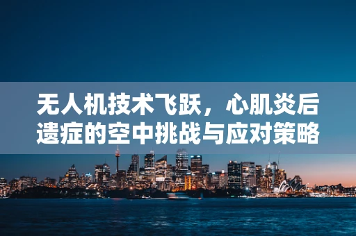 无人机技术飞跃，心肌炎后遗症的空中挑战与应对策略
