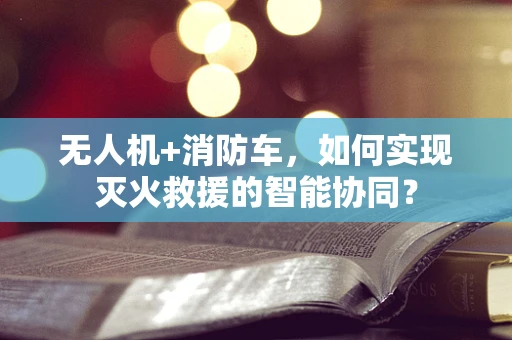 无人机+消防车，如何实现灭火救援的智能协同？