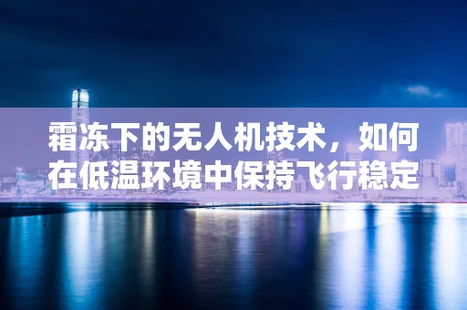 霜冻下的无人机技术，如何在低温环境中保持飞行稳定？