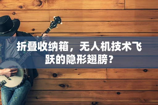 折叠收纳箱，无人机技术飞跃的隐形翅膀？