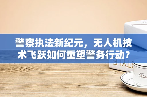 警察执法新纪元，无人机技术飞跃如何重塑警务行动？