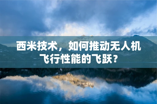 西米技术，如何推动无人机飞行性能的飞跃？