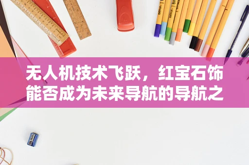 无人机技术飞跃，红宝石饰能否成为未来导航的导航之星？