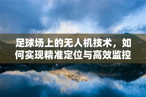 足球场上的无人机技术，如何实现精准定位与高效监控？