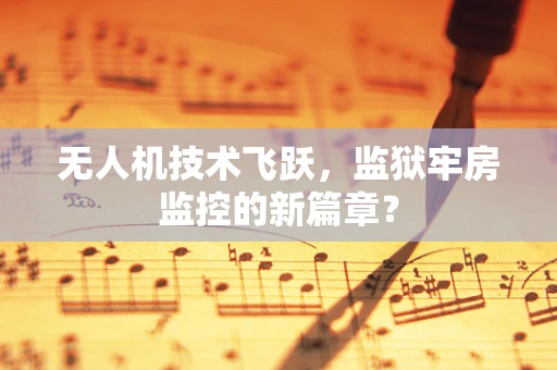 无人机技术飞跃，监狱牢房监控的新篇章？
