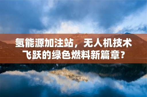 氢能源加注站，无人机技术飞跃的绿色燃料新篇章？