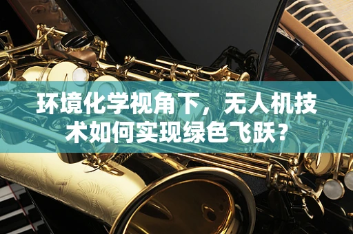 环境化学视角下，无人机技术如何实现绿色飞跃？