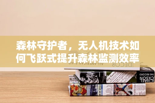 森林守护者，无人机技术如何飞跃式提升森林监测效率？