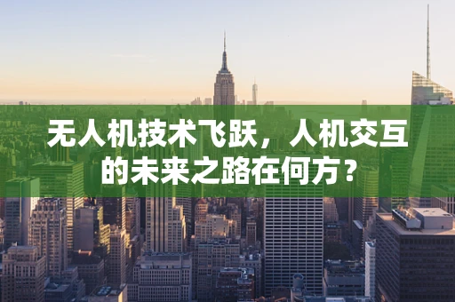 无人机技术飞跃，人机交互的未来之路在何方？