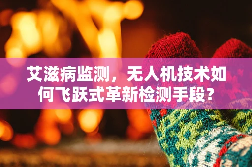 艾滋病监测，无人机技术如何飞跃式革新检测手段？