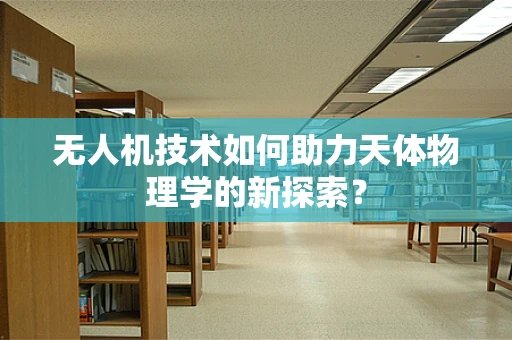 无人机技术如何助力天体物理学的新探索？