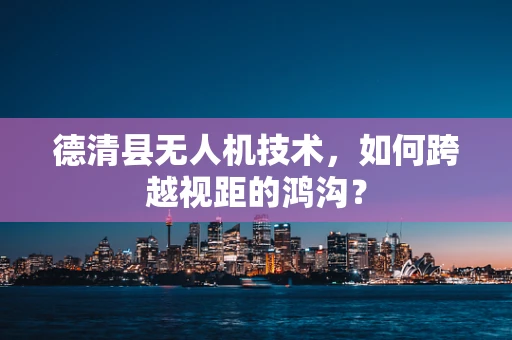 德清县无人机技术，如何跨越视距的鸿沟？