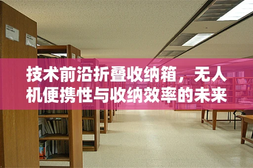 技术前沿折叠收纳箱，无人机便携性与收纳效率的未来之问？
