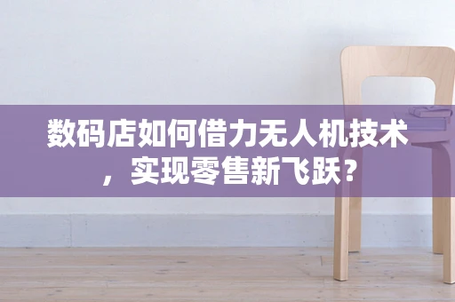 数码店如何借力无人机技术，实现零售新飞跃？