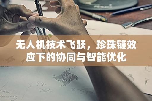 无人机技术飞跃，珍珠链效应下的协同与智能优化