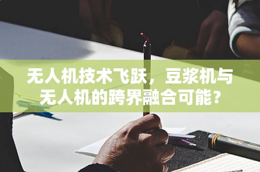 无人机技术飞跃，豆浆机与无人机的跨界融合可能？
