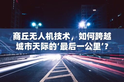 商丘无人机技术，如何跨越城市天际的‘最后一公里’？