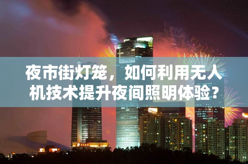 夜市街灯笼，如何利用无人机技术提升夜间照明体验？