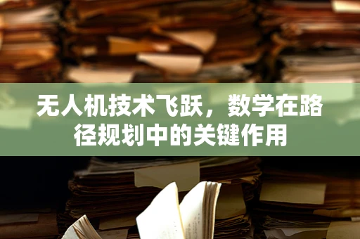 无人机技术飞跃，数学在路径规划中的关键作用
