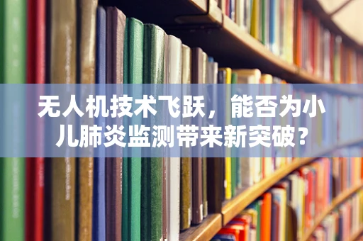 无人机技术飞跃，能否为小儿肺炎监测带来新突破？