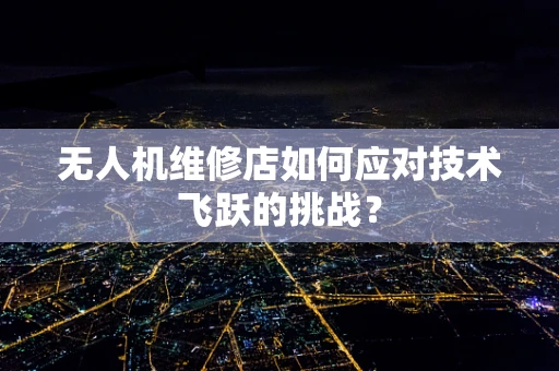 无人机维修店如何应对技术飞跃的挑战？