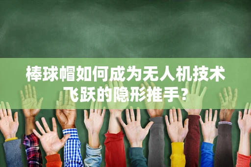 棒球帽如何成为无人机技术飞跃的隐形推手？