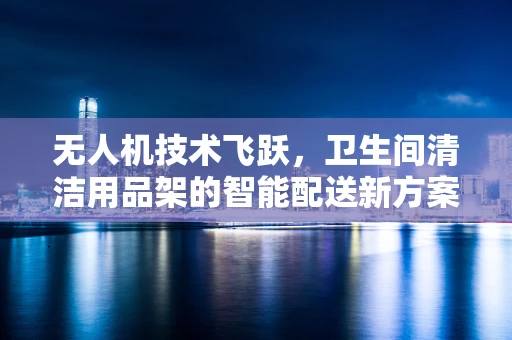 无人机技术飞跃，卫生间清洁用品架的智能配送新方案？