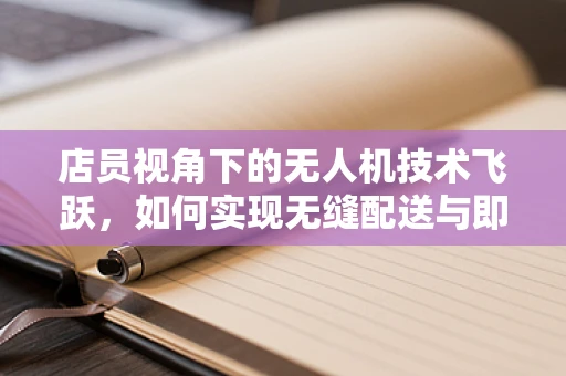 店员视角下的无人机技术飞跃，如何实现无缝配送与即时服务？