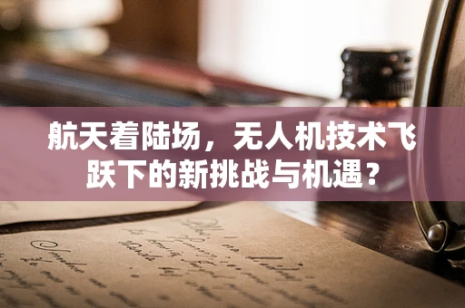航天着陆场，无人机技术飞跃下的新挑战与机遇？