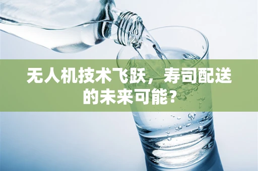 无人机技术飞跃，寿司配送的未来可能？