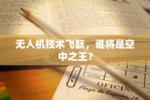 无人机技术飞跃，谁将是空中之王？