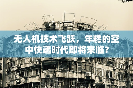 无人机技术飞跃，年糕的空中快递时代即将来临？