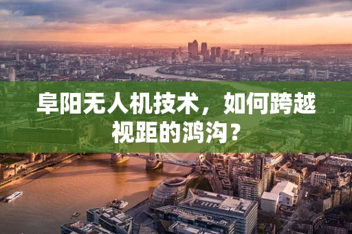 阜阳无人机技术，如何跨越视距的鸿沟？