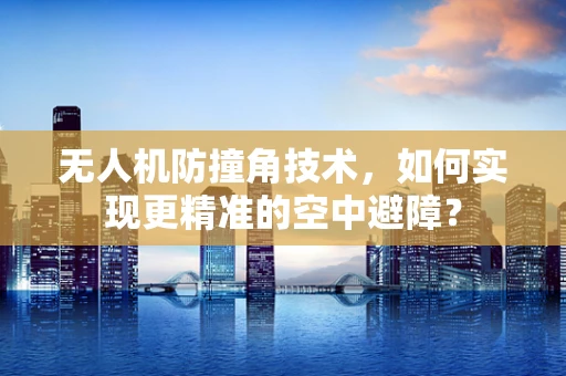 无人机防撞角技术，如何实现更精准的空中避障？