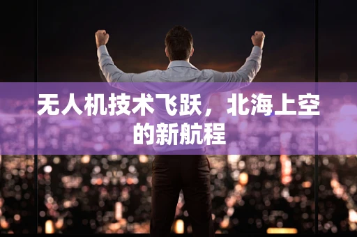 无人机技术飞跃，北海上空的新航程